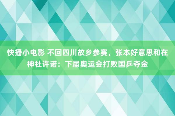 快播小电影 不回四川故乡参赛,张本好意思和在神社许诺:下届奥运会打败国乒夺金