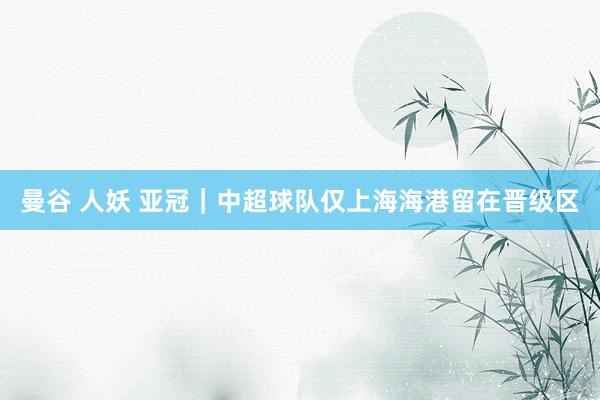 曼谷 人妖 亚冠｜中超球队仅上海海港留在晋级区