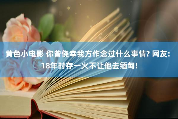 黄色小电影 你曾侥幸我方作念过什么事情? 网友: 18年时存一火不让他去缅甸!