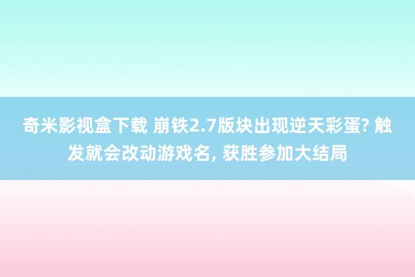 奇米影视盒下载 崩铁2.7版块出现逆天彩蛋? 触发就会改动游戏名， 获胜参加大结局