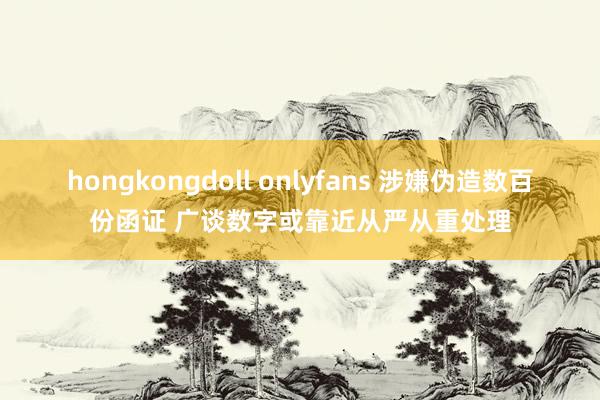 hongkongdoll onlyfans 涉嫌伪造数百份函证 广谈数字或靠近从严从重处理