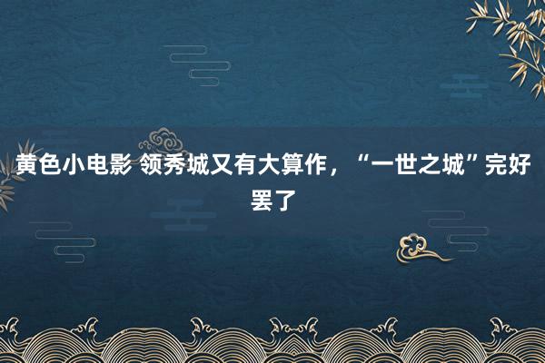 黄色小电影 领秀城又有大算作，“一世之城”完好罢了