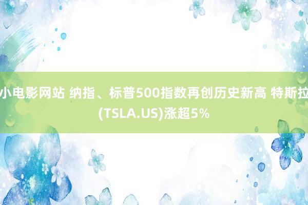 小电影网站 纳指、标普500指数再创历史新高 特斯拉(TSLA.US)涨超5%