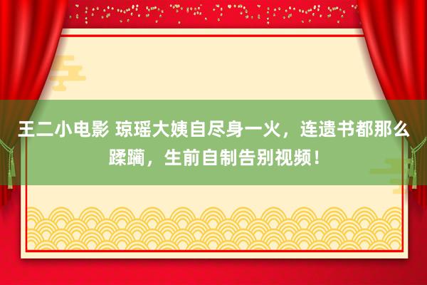 王二小电影 琼瑶大姨自尽身一火，连遗书都那么蹂躏，生前自制告别视频！