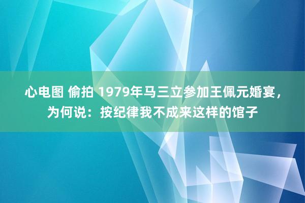 心电图 偷拍 1979年马三立参加王佩元婚宴，为何说：按纪律我不成来这样的馆子