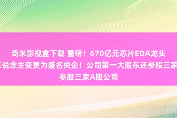奇米影视盒下载 重磅！670亿元芯片EDA龙头，实控东说念主变更为盛名央企！公司第一大股东还参股三家A股公司