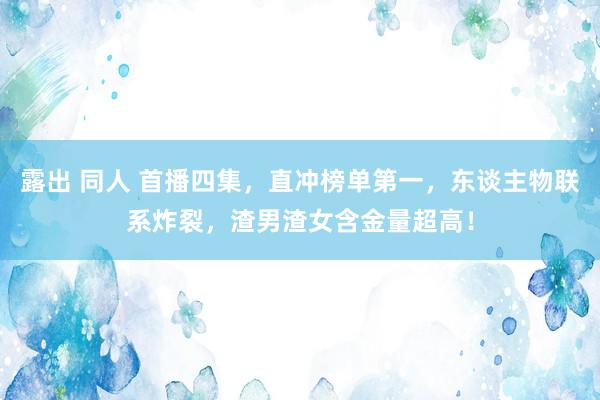 露出 同人 首播四集，直冲榜单第一，东谈主物联系炸裂，渣男渣女含金量超高！