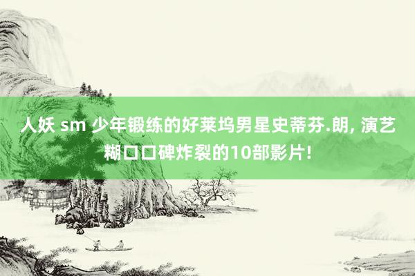 人妖 sm 少年锻练的好莱坞男星史蒂芬.朗， 演艺糊口口碑炸裂的10部影片!