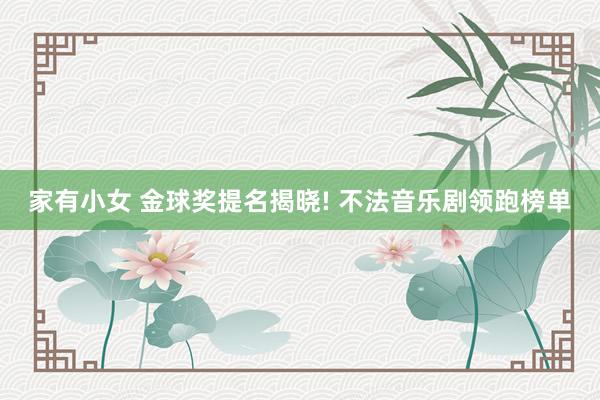 家有小女 金球奖提名揭晓! 不法音乐剧领跑榜单