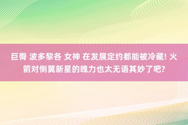 巨臀 波多黎各 女神 在发展定约都能被冷藏! 火箭对侧翼新星的魄力也太无语其妙了吧?