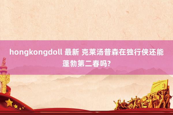 hongkongdoll 最新 克莱汤普森在独行侠还能蓬勃第二春吗?