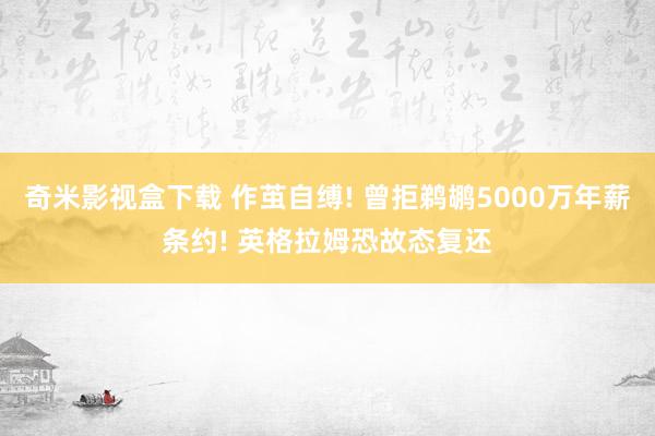 奇米影视盒下载 作茧自缚! 曾拒鹈鹕5000万年薪条约! 英格拉姆恐故态复还