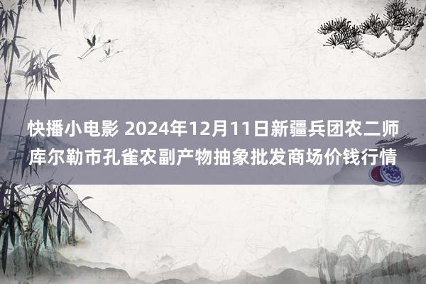 快播小电影 2024年12月11日新疆兵团农二师库尔勒市孔雀农副产物抽象批发商场价钱行情