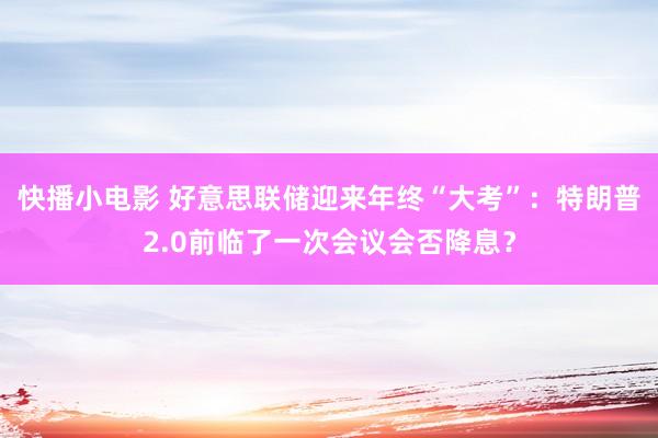 快播小电影 好意思联储迎来年终“大考”：特朗普2.0前临了一次会议会否降息？