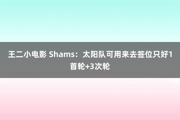 王二小电影 Shams：太阳队可用来去签位只好1首轮+3次轮