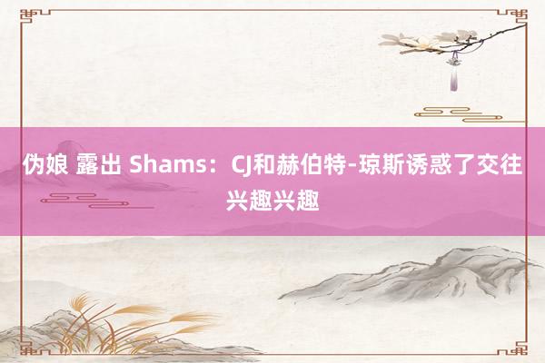 伪娘 露出 Shams：CJ和赫伯特-琼斯诱惑了交往兴趣兴趣