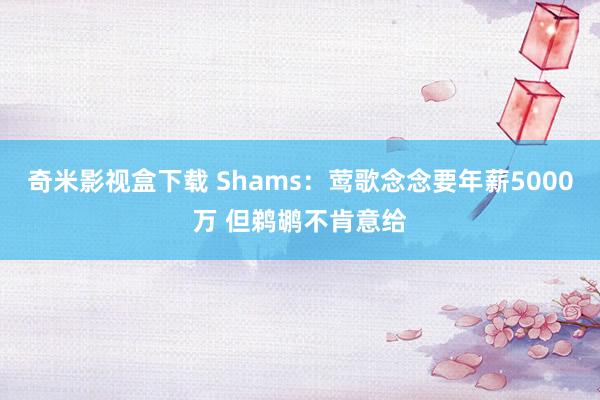奇米影视盒下载 Shams：莺歌念念要年薪5000万 但鹈鹕不肯意给