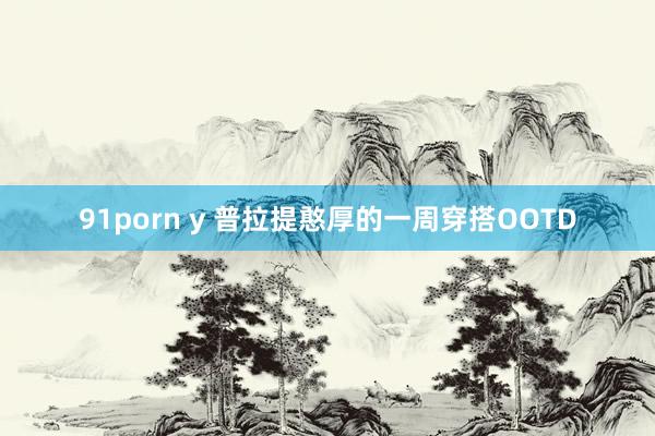 91porn y 普拉提憨厚的一周穿搭OOTD