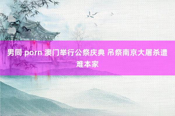 男同 porn 澳门举行公祭庆典 吊祭南京大屠杀遭难本家