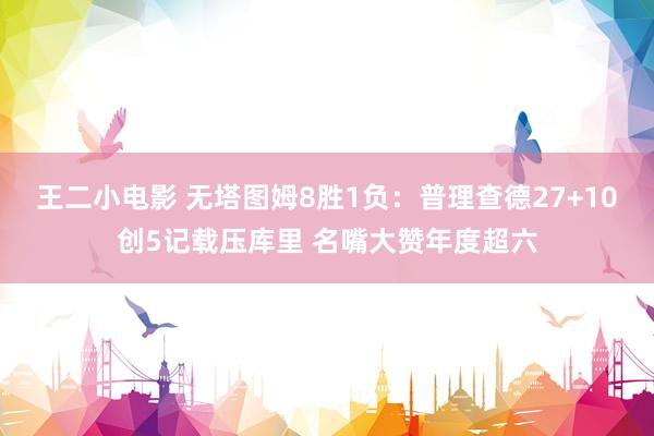 王二小电影 无塔图姆8胜1负：普理查德27+10创5记载压库里 名嘴大赞年度超六