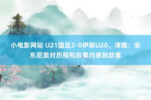 小电影网站 U21国足2-0伊朗U20，津媒：安东尼奥对历程和后果均感到欣喜