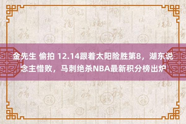 金先生 偷拍 12.14跟着太阳险胜第8，湖东说念主惜败，马刺绝杀NBA最新积分榜出炉