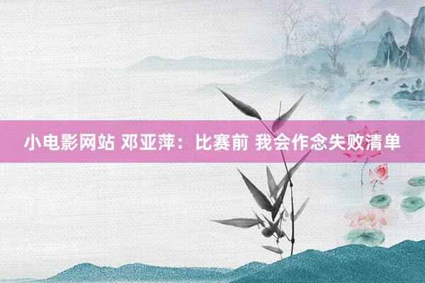 小电影网站 邓亚萍：比赛前 我会作念失败清单