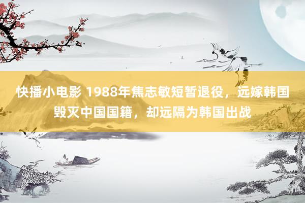 快播小电影 1988年焦志敏短暂退役，远嫁韩国毁灭中国国籍，却远隔为韩国出战
