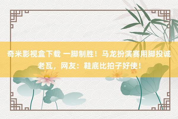 奇米影视盒下载 一脚制胜！马龙扮演赛用脚投诚老瓦，网友：鞋底比拍子好使！