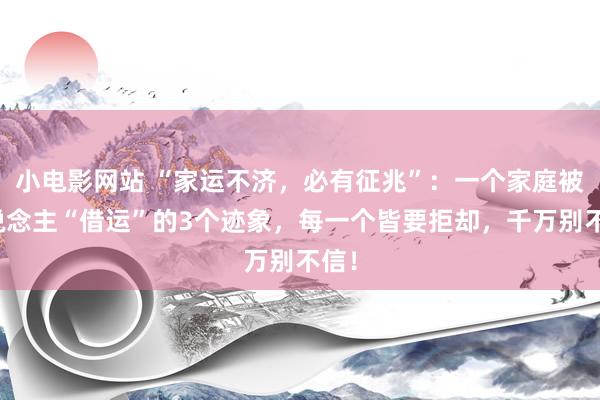 小电影网站 “家运不济，必有征兆”：一个家庭被东说念主“借运”的3个迹象，每一个皆要拒却，千万别不信！