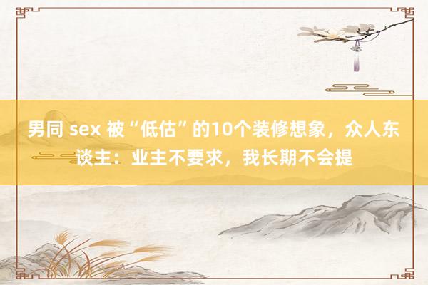 男同 sex 被“低估”的10个装修想象，众人东谈主：业主不要求，我长期不会提