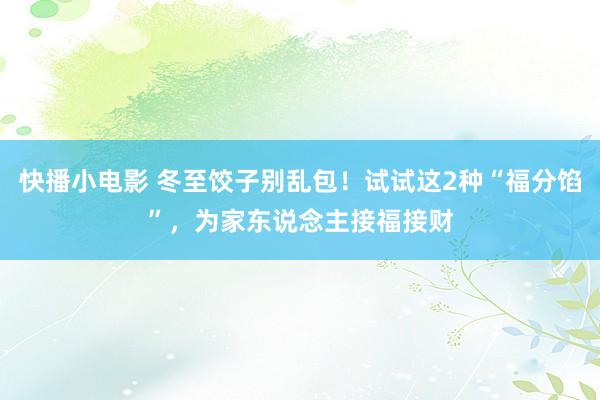 快播小电影 冬至饺子别乱包！试试这2种“福分馅”，为家东说念主接福接财