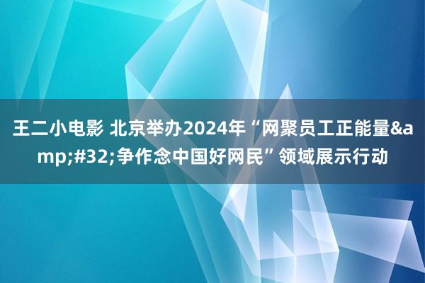 王二小电影 北京举办2024年“网聚员工正能量&#32;争作念中国好网民”领域展示行动
