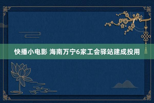 快播小电影 海南万宁6家工会驿站建成投用