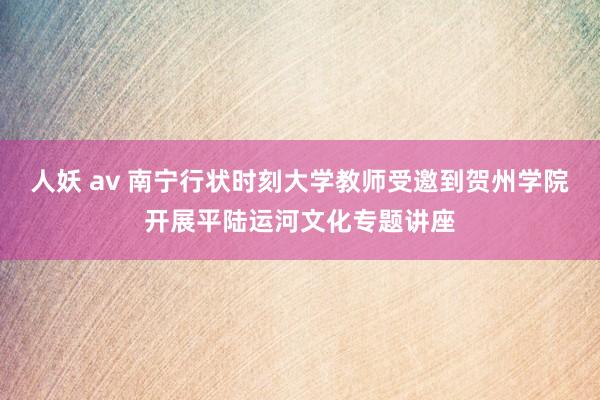 人妖 av 南宁行状时刻大学教师受邀到贺州学院开展平陆运河文化专题讲座