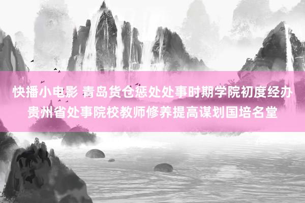 快播小电影 青岛货仓惩处处事时期学院初度经办贵州省处事院校教师修养提高谋划国培名堂