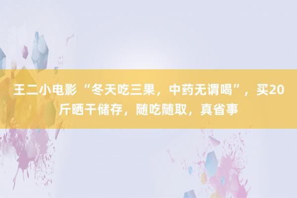 王二小电影 “冬天吃三果，中药无谓喝”，买20斤晒干储存，随吃随取，真省事