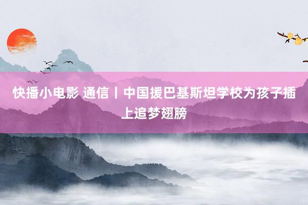 快播小电影 通信丨中国援巴基斯坦学校为孩子插上追梦翅膀