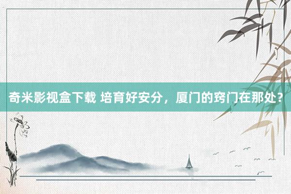 奇米影视盒下载 培育好安分，厦门的窍门在那处？