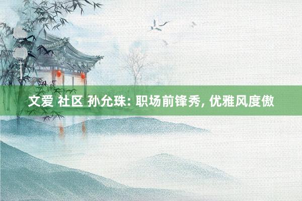 文爱 社区 孙允珠: 职场前锋秀， 优雅风度傲