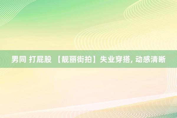 男同 打屁股 【靓丽街拍】失业穿搭， 动感清晰