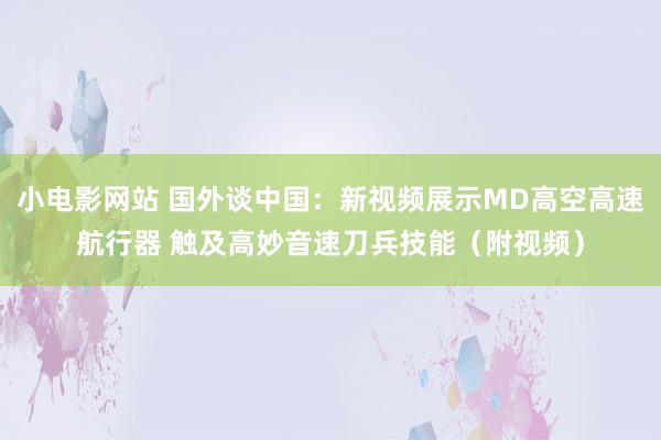 小电影网站 国外谈中国：新视频展示MD高空高速航行器 触及高妙音速刀兵技能（附视频）
