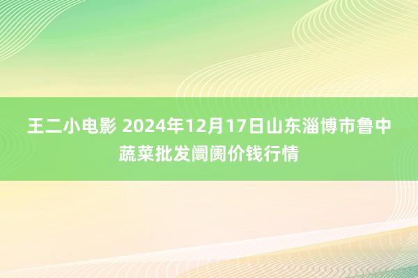 王二小电影 2024年12月17日山东淄博市鲁中蔬菜批发阛阓价钱行情