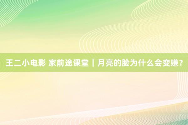 王二小电影 家前途课堂｜月亮的脸为什么会变嫌？