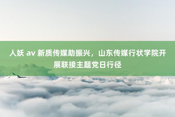 人妖 av 新质传媒助振兴，山东传媒行状学院开展联接主题党日行径