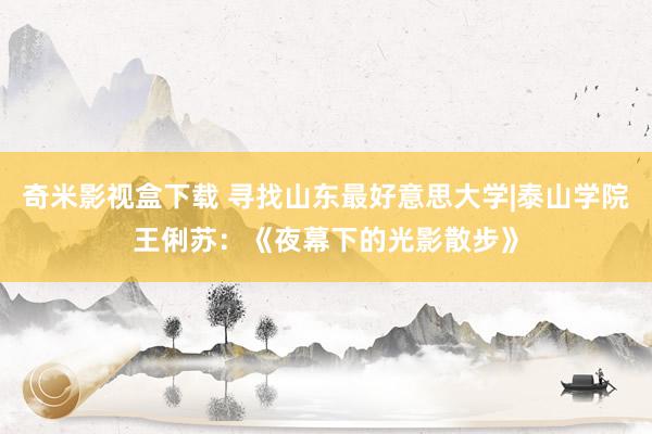 奇米影视盒下载 寻找山东最好意思大学|泰山学院王俐苏：《夜幕下的光影散步》