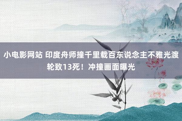 小电影网站 印度舟师撞千里载百东说念主不雅光渡轮致13死！冲撞画面曝光