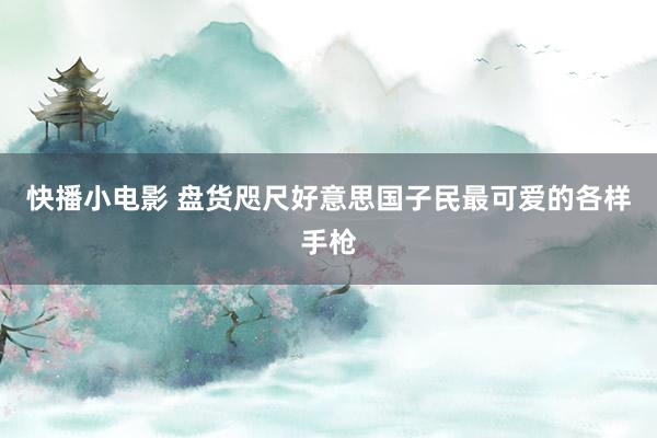 快播小电影 盘货咫尺好意思国子民最可爱的各样手枪
