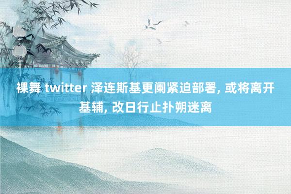 裸舞 twitter 泽连斯基更阑紧迫部署， 或将离开基辅， 改日行止扑朔迷离