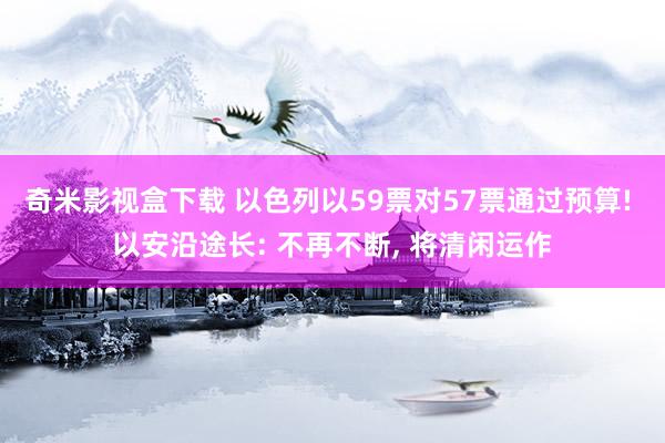 奇米影视盒下载 以色列以59票对57票通过预算! 以安沿途长: 不再不断， 将清闲运作